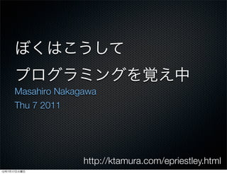 ぼくはこうして
      プログラミングを覚え中
      Masahiro Nakagawa
      Thu 7 2011




                    http://ktamura.com/epriestley.html
12年7月17日火曜日
 