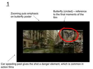 Butterfly (circled) – reference to the final moments of the film Zooming puts emphasis on butterfly poster Car speeding past gives the shot a danger element, which is common in action films 1 