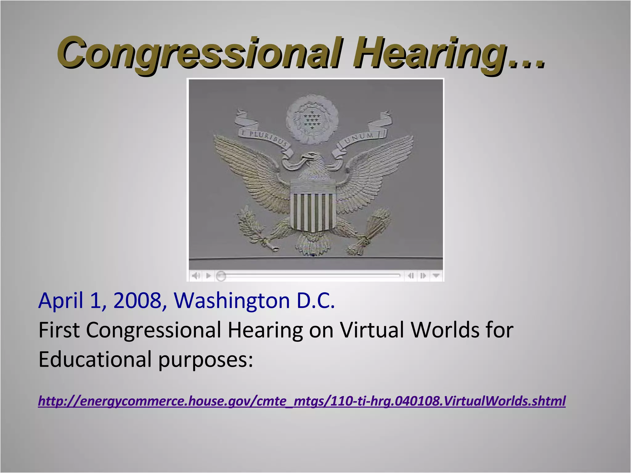 April 1, 2008, Washington D.C.   First Congressional Hearing on Virtual Worlds for Educational purposes:  http://energycommerce.house.gov/cmte_mtgs/110-ti-hrg.040108.VirtualWorlds.shtml Congressional Hearing… 