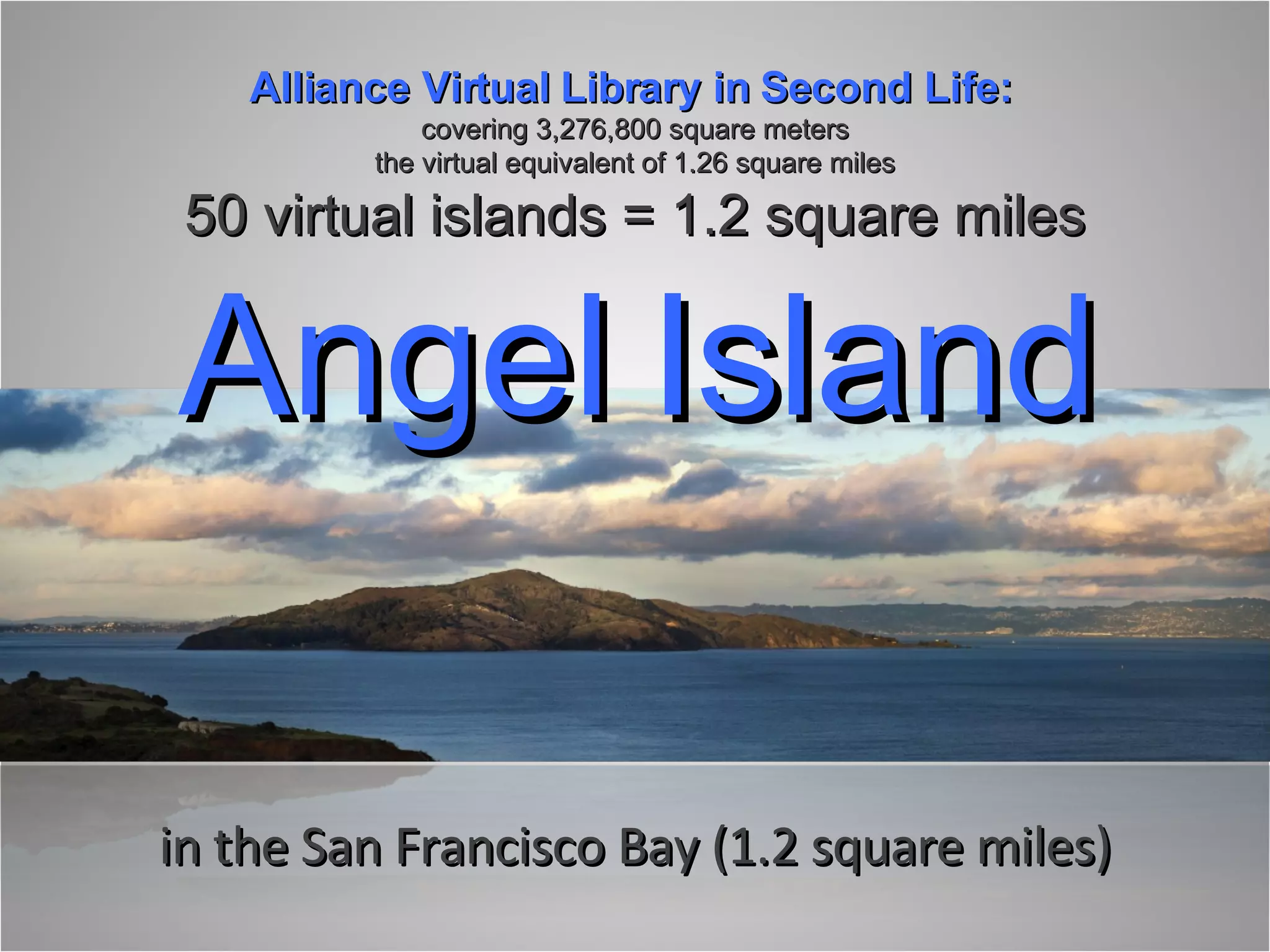 in the San Francisco Bay (1.2 square miles) Alliance Virtual Library in Second Life:  covering 3,276,800 square meters the virtual equivalent of 1.26 square miles 50 virtual islands = 1.2 square miles Angel Island 