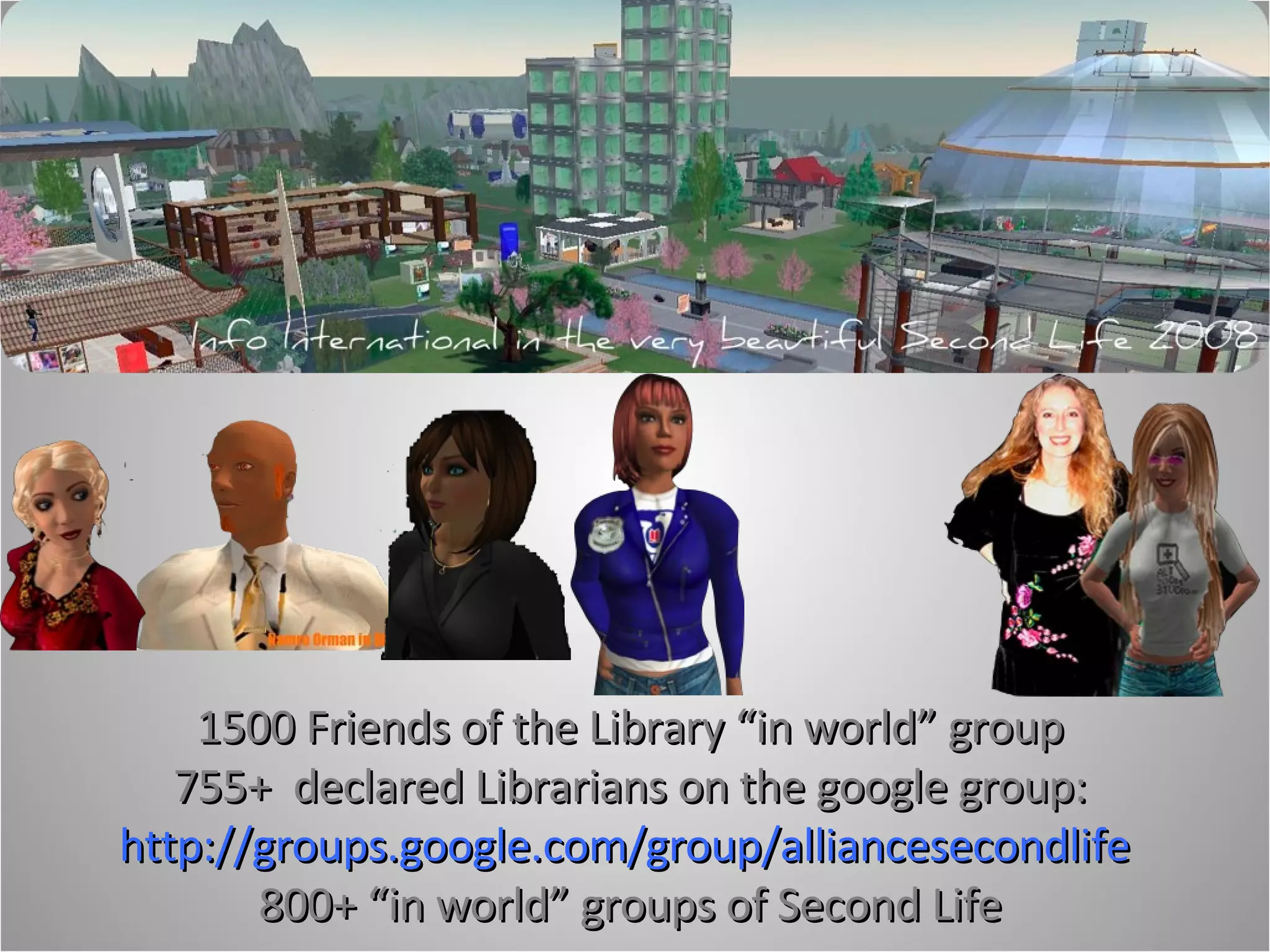1500 Friends of the Library “in world” group 755+  declared Librarians on the google group: http://groups.google.com/group/alliancesecondlife  800+ “in world” groups of Second Life 