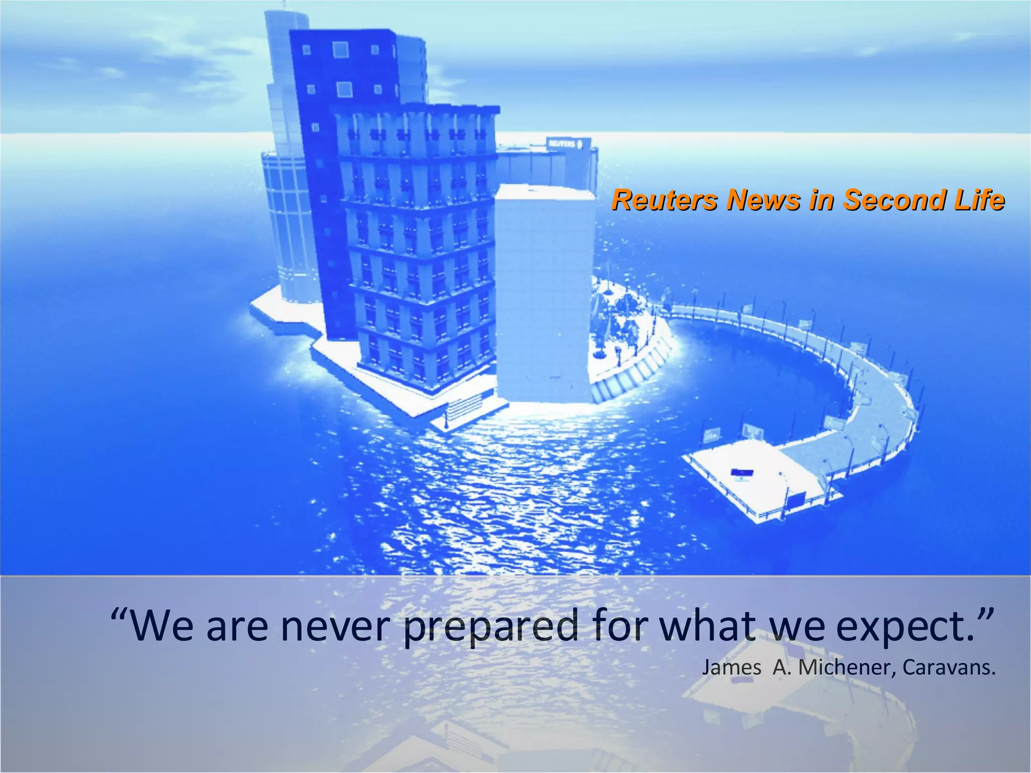 “ We are never prepared for what we expect.” James  A. Michener, Caravans. Reuters News in Second Life 