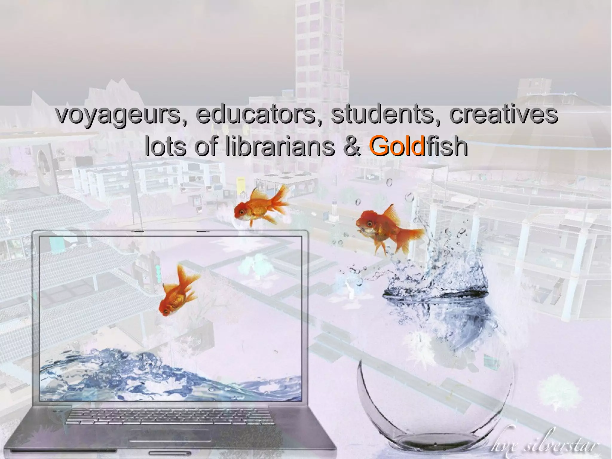 I am Library voyageurs, educators, students, creatives  lots of librarians &  Gold fish 