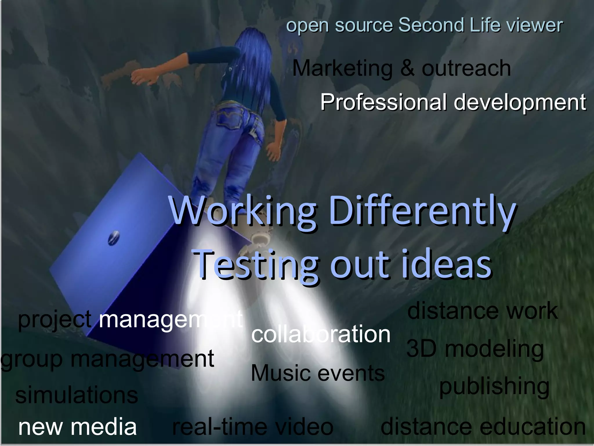 Working Differently Testing out ideas collaboration project  management 3D modeling simulations distance work  new media  real-time video open source Second Life viewer distance education publishing group management Marketing & outreach Professional development Music events 
