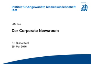 Zürcher FachhochschuleZürcher Fachhochschule
Institut für Angewandte Medienwissenschaft
IAM
1
IAM live
Der Corporate Newsroom
Dr. Guido Keel
25. Mai 2016
 