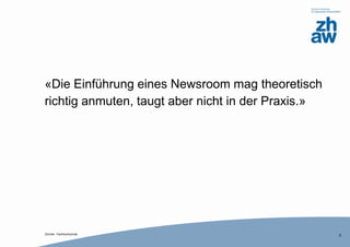 Zürcher Fachhochschule
«Die Einführung eines Newsroom mag theoretisch
richtig anmuten, taugt aber nicht in der Praxis.»
2
 