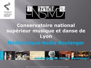 Conservatoire national
supérieur musique et danse de
            Lyon
Médiathèque Nadia Boulanger




       IAML international annual conferences. 22-27 July, Montréal, Canada.
 