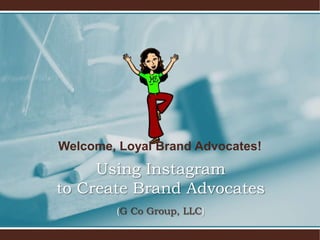 Welcome, Loyal Brand Advocates!
Using Instagram
to Create Brand Advocates
(G Co Group, LLC)
 