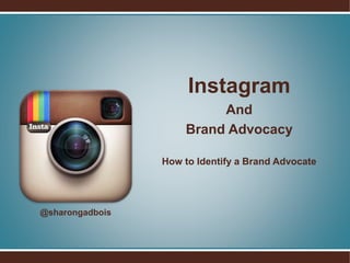 Instagram
And
Brand Advocacy
How to Identify a Brand Advocate
@sharongadbois
 