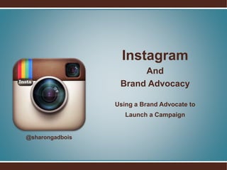 Instagram
And
Brand Advocacy
Using a Brand Advocate to
Launch a Campaign
@sharongadbois
 