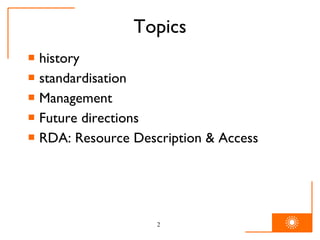 Topics history  standardisation Management Future directions RDA: Resource Description & Access 