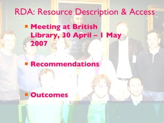 Meeting at British Library, 30 April – 1 May 2007 Recommendations Outcomes RDA: Resource Description & Access 