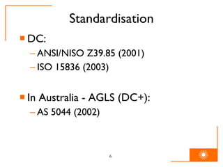 Standardisation DC: ANSI/NISO Z39.85 (2001) ISO 15836 (2003) In Australia - AGLS (DC+): AS 5044 (2002) 