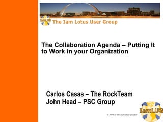 The Collaboration Agenda – Putting It
to Work in your Organization




 Carlos Casas – The RockTeam
 John Head – PSC Group
                     © 2010 by the individual speaker
 