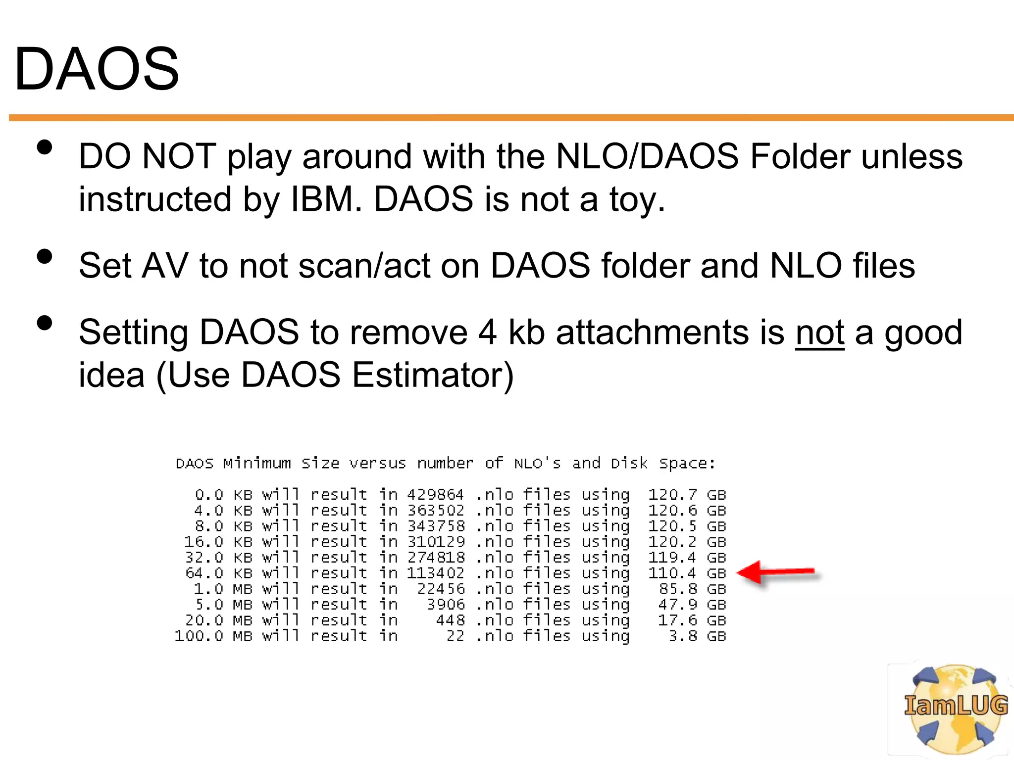 DAOS
• DO NOT play around with the NLO/DAOS Folder unless
     instructed by IBM. DAOS is not a toy.
 •   Set AV to not scan/act on DAOS folder and NLO files
 •   Setting DAOS to remove 4 kb attachments is not a good
     idea (Use DAOS Estimator)
 