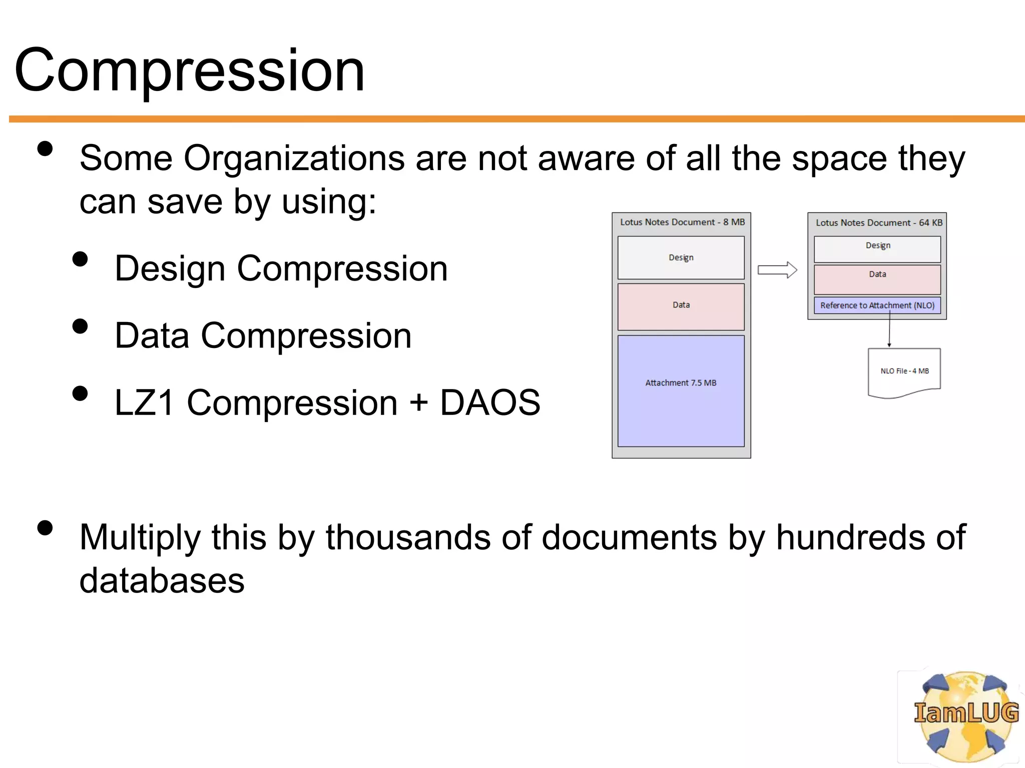 Compression
• Some Organizations are not aware of all the space they
     can save by using:
     •   Design Compression
     •   Data Compression
     •   LZ1 Compression + DAOS


 •   Multiply this by thousands of documents by hundreds of
     databases
 