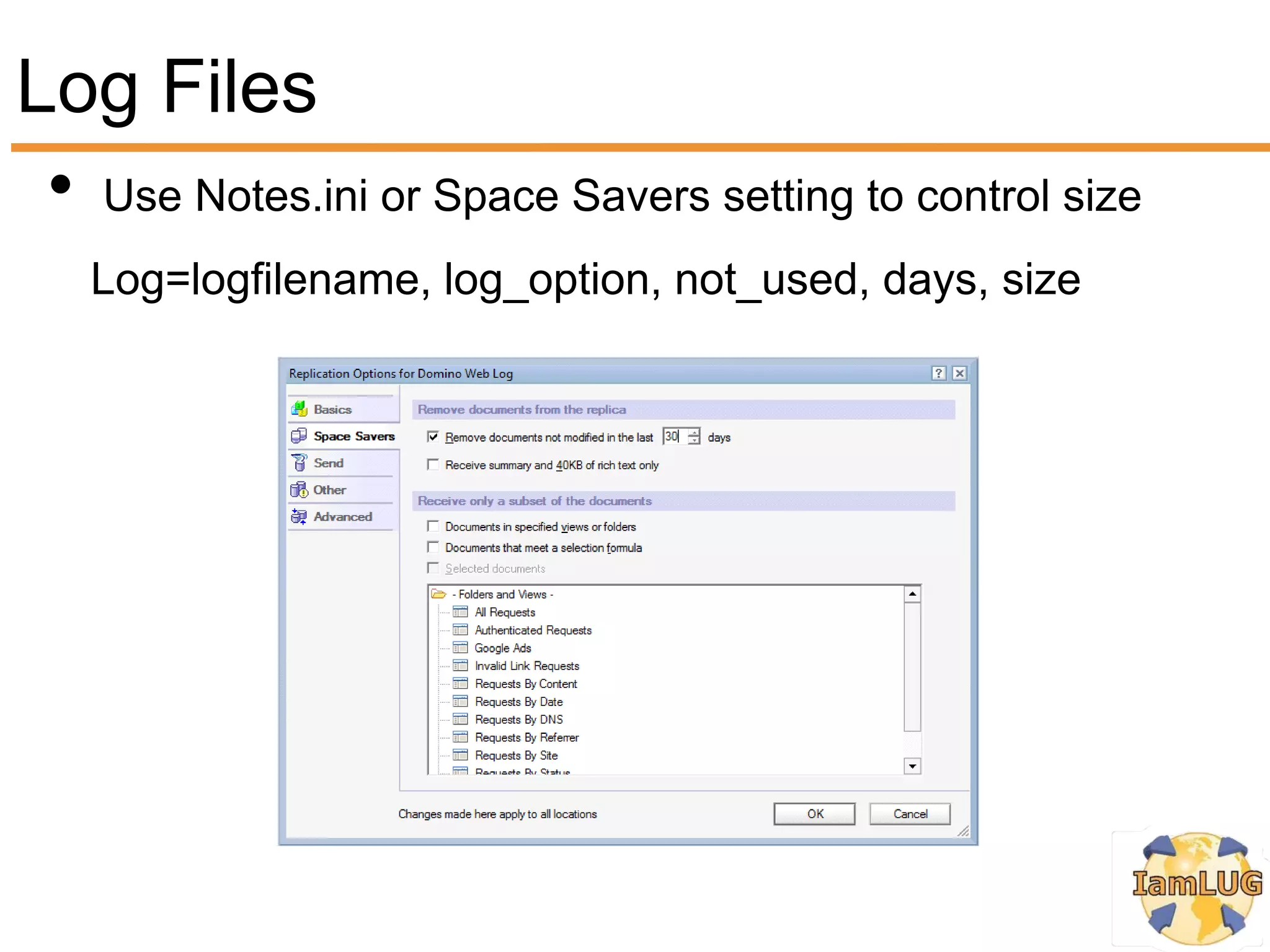 Log Files
 • Use Notes.ini or Space Savers setting to control size
   Log=logfilename, log_option, not_used, days, size
 