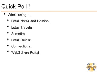 Quick Poll !
 • Who’s using…
   • Lotus Notes and Domino
   • Lotus Traveler
   • Sametime
   • Lotus Quickr
   • Connections
   • WebSphere Portal
 