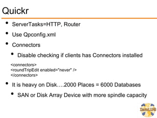Quickr
• ServerTasks=HTTP, Router
• Use Qpconfig.xml
• Connectors
  • Disable checking if clients has Connectors installed
     <connectors>
     <roundTripEdit enabled="never" />
     </connectors>

 •   It is heavy on Disk….2000 Places = 6000 Databases
     •   SAN or Disk Array Device with more spindle capacity
 