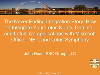 The Never Ending Integration Story: How
 to Integrate Your Lotus Notes, Domino,
and LotusLive applications with Microsoft
    Office, .NET, and Lotus Symphony

        John Head, PSC Group, LLC



              © 2011 PSC Group, LLC
 