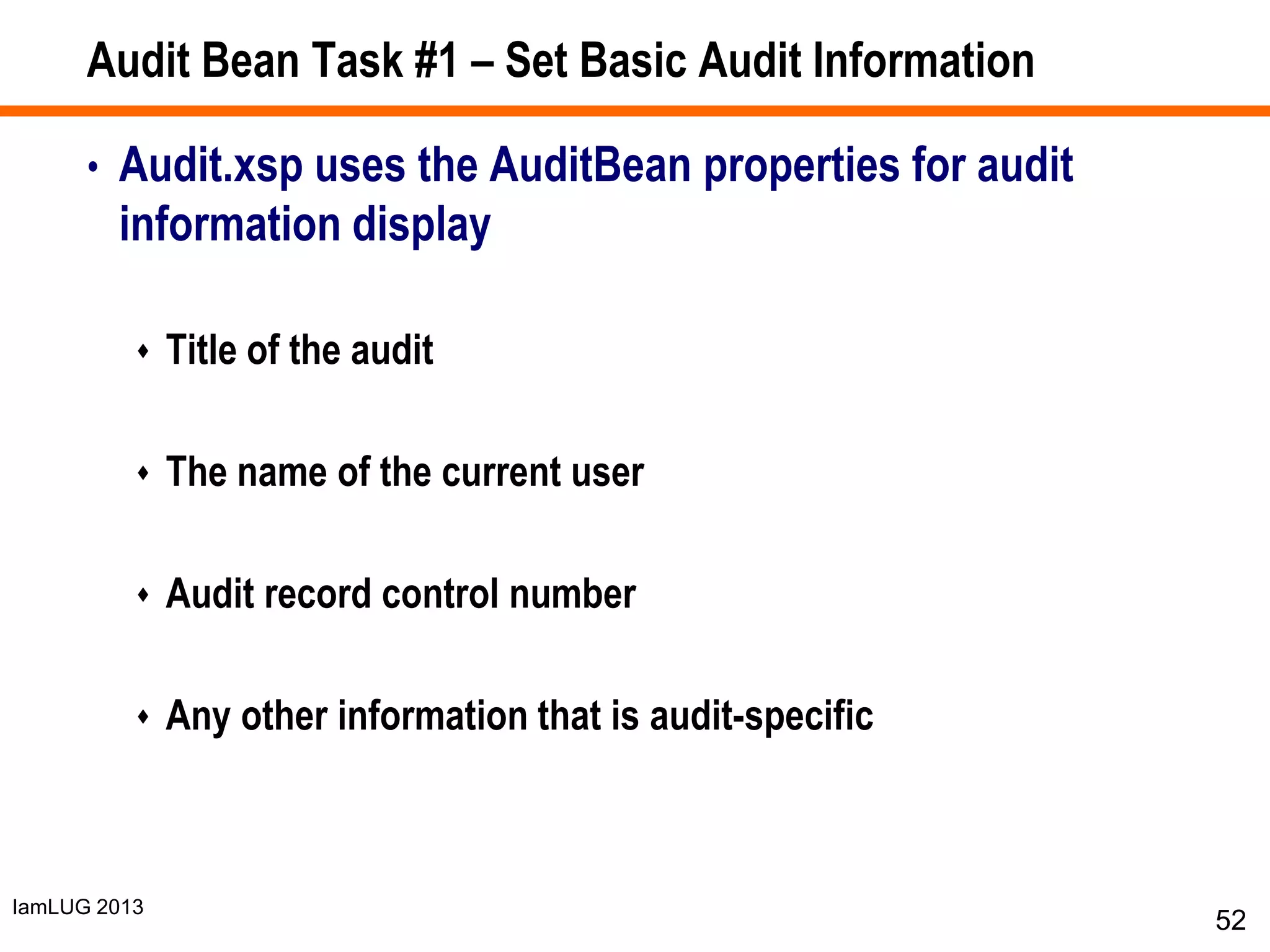 IamLUG 2013
Audit Bean Task #1 – Set Basic Audit Information
• Audit.xsp uses the AuditBean properties for audit
information display
 Title of the audit
 The name of the current user
 Audit record control number
 Any other information that is audit-specific
52
 