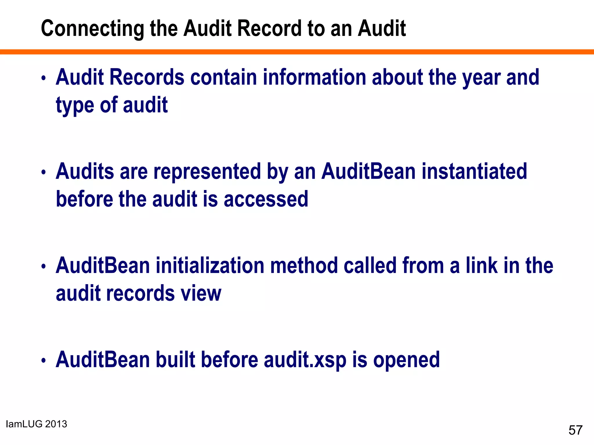 IamLUG 2013
Connecting the Audit Record to an Audit
• Audit Records contain information about the year and
type of audit
• Audits are represented by an AuditBean instantiated
before the audit is accessed
• AuditBean initialization method called from a link in the
audit records view
• AuditBean built before audit.xsp is opened
57
 