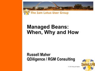 © 2013 Russell Maher
Managed Beans:
When, Why and How
Russell Maher
QDiligence / RGM Consulting
 