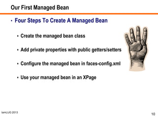 IamLUG 2013
Our First Managed Bean
• Four Steps To Create A Managed Bean
 Create the managed bean class
 Add private properties with public getters/setters
 Configure the managed bean in faces-config.xml
 Use your managed bean in an XPage
10
 