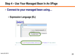IamLUG 2013
Step 4 – Use Your Managed Bean In An XPage
• Connect to your managed bean using…
 Expression Language (EL)
20
 