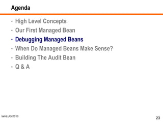 IamLUG 2013
Agenda
• High Level Concepts
• Our First Managed Bean
• Debugging Managed Beans
• When Do Managed Beans Make Sense?
• Building The Audit Bean
• Q & A
23
 
