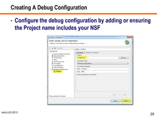 IamLUG 2013
Creating A Debug Configuration
• Configure the debug configuration by adding or ensuring
the Project name includes your NSF
29
 