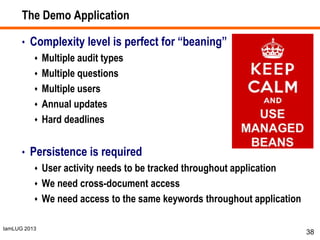 IamLUG 2013
The Demo Application
• Complexity level is perfect for “beaning”
 Multiple audit types
 Multiple questions
 Multiple users
 Annual updates
 Hard deadlines
• Persistence is required
 User activity needs to be tracked throughout application
 We need cross-document access
 We need access to the same keywords throughout application
38
 