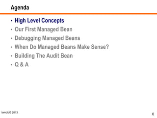 IamLUG 2013
Agenda
• High Level Concepts
• Our First Managed Bean
• Debugging Managed Beans
• When Do Managed Beans Make Sense?
• Building The Audit Bean
• Q & A
6
 