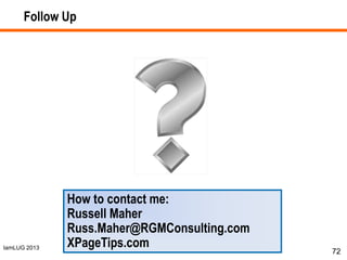 IamLUG 2013
72
Follow Up
How to contact me:
Russell Maher
Russ.Maher@RGMConsulting.com
XPageTips.com
 