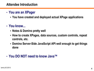 IamLUG 2013
Attendee Introduction
• You are an XPager
 You have created and deployed actual XPage applications
• You know...