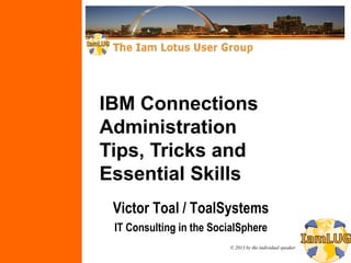 © 2013 by the individual speaker
IBM Connections
Administration
Tips, Tricks and
Essential Skills
Victor Toal / ToalSystems
IT Consulting in the SocialSphere
 