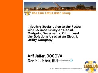 © 2013 DLI.tools Inc. and Innovative Ideas Unlimited, Inc.
Injecting Social Juice to the Power
Grid: A Case Study on Social,
Gadgets, Documents, Cloud, and
the Solutions Used at an Electric
Utility Company
Arif Jaffer, DOCOVA
Daniel Lieber, IIUI
 