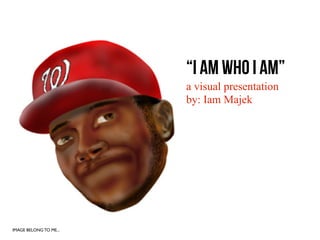 “I AM WHO I AM”
                        a visual presentation
                        by: Iam Majek




IMAGE BELONG TO ME...
 