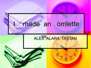 I  made  an  omlette ALEX  ALARA  TAŞTAN 