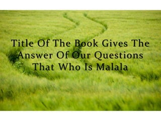 Page 3
Title Of The Book Gives The
Answer Of Our Questions
That Who Is Malala
 