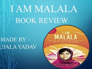 I AM MALALA
BOOK REVIEW
MADE BY –
UJALA YADAV
 