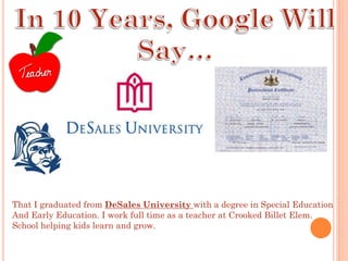 That I graduated from DeSales University with a degree in Special Education
And Early Education. I work full time as a teacher at Crooked Billet Elem.
School helping kids learn and grow.
 