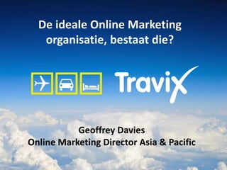 De ideale Online Marketing
organisatie, bestaat die?
Geoffrey Davies
Online Marketing Director Asia & Pacific
 