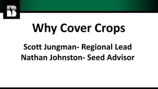 Scott Jungman- Regional Lead
Nathan Johnston- Seed Advisor
Why Cover Crops
 