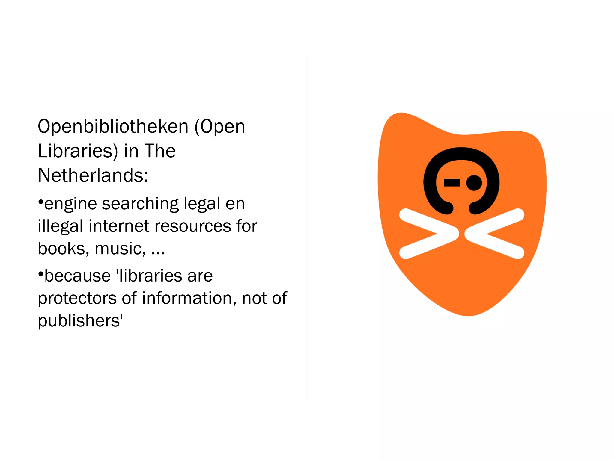 Openbibliotheken (Open
Libraries) in The
Netherlands:
•engine searching legal en
illegal internet resources for
books, music, ...
•because 'libraries are
protectors of information, not of
publishers'
 