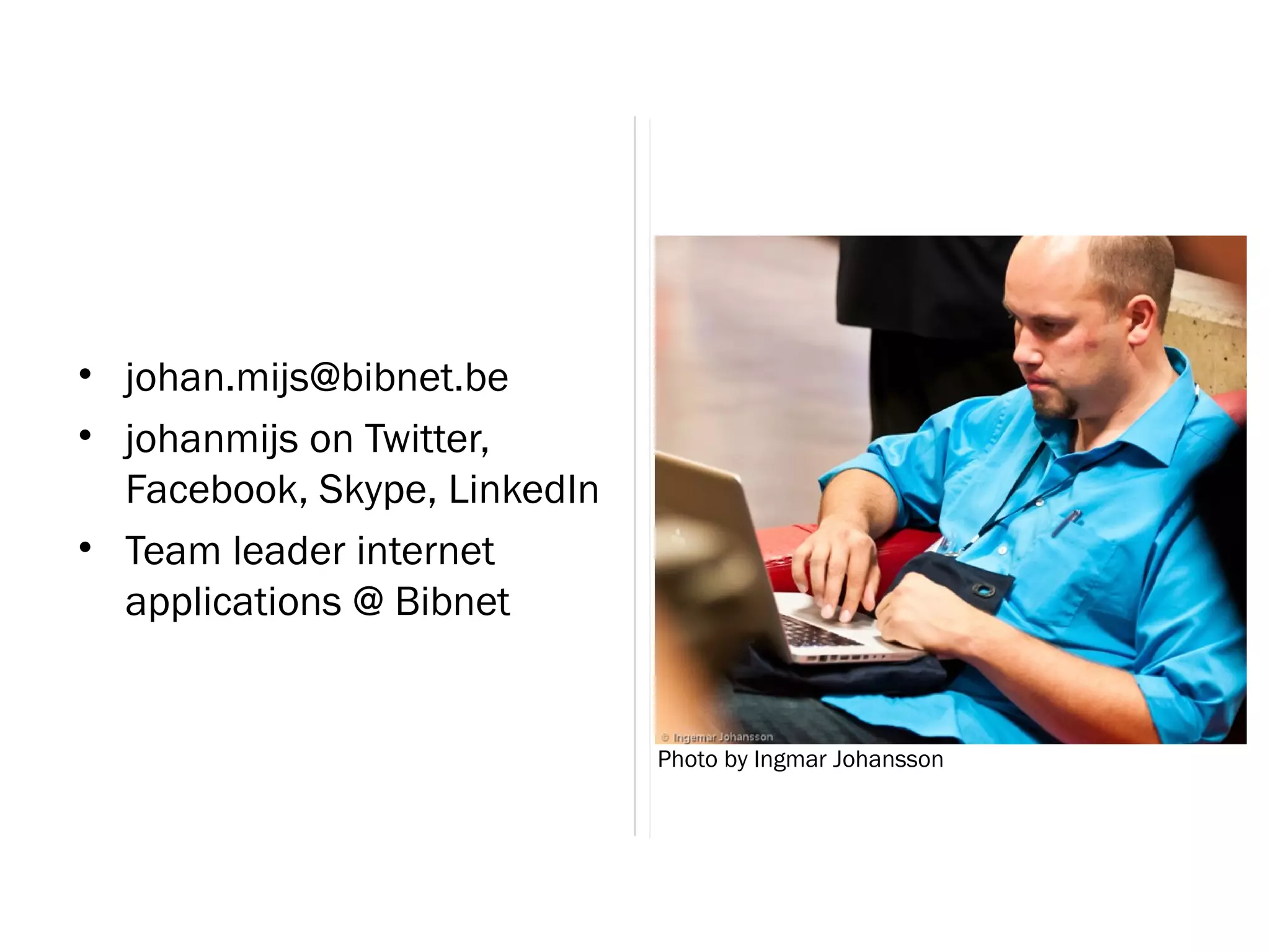 • johan.mijs@bibnet.be
• johanmijs on Twitter,
  Facebook, Skype, LinkedIn
• Team leader internet
  applications @ Bibnet


                              Photo by Ingmar Johansson
 