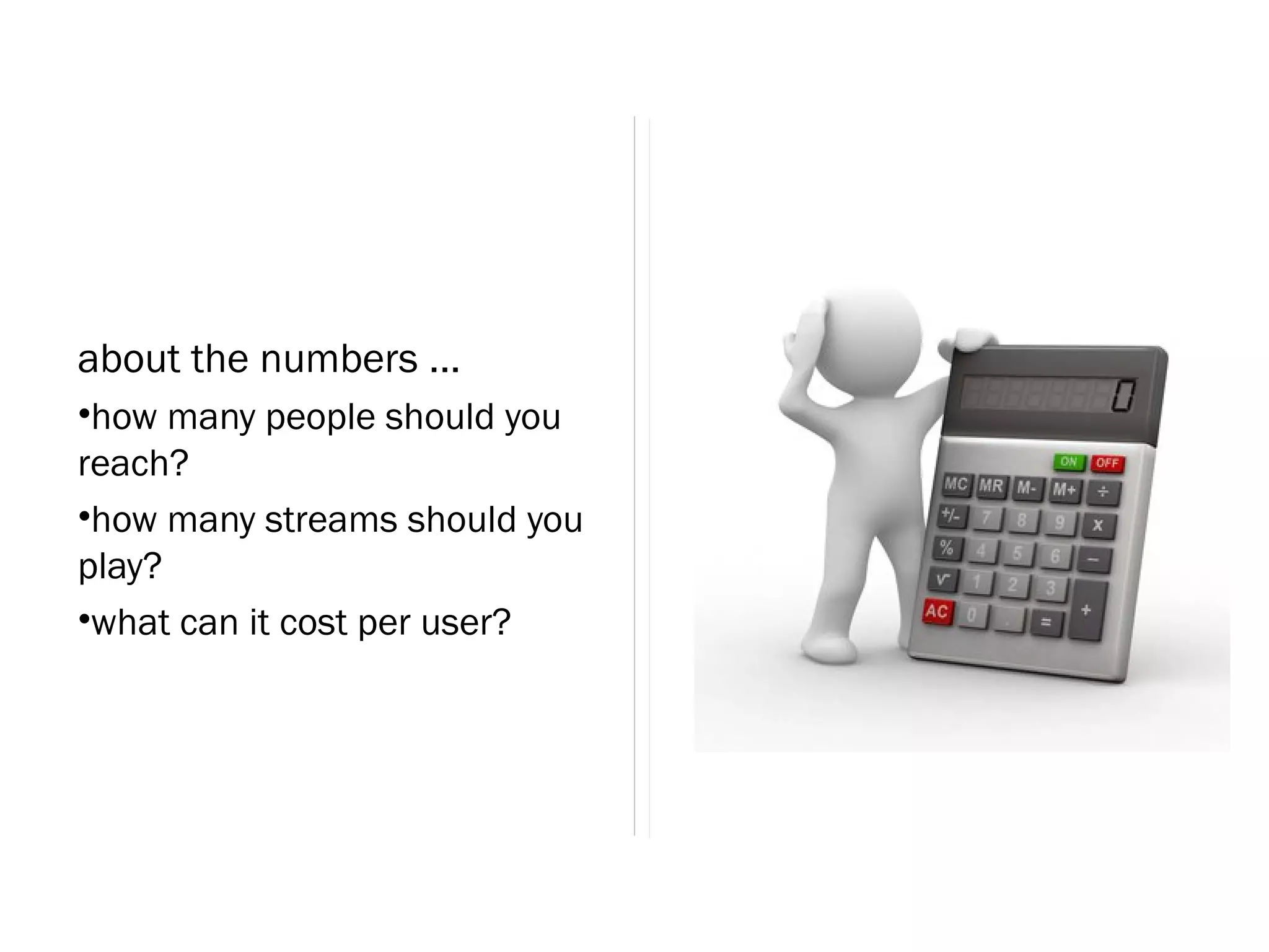 about the numbers ...
•how many people should you
reach?
•how many streams should you
play?
•what can it cost per user?
 