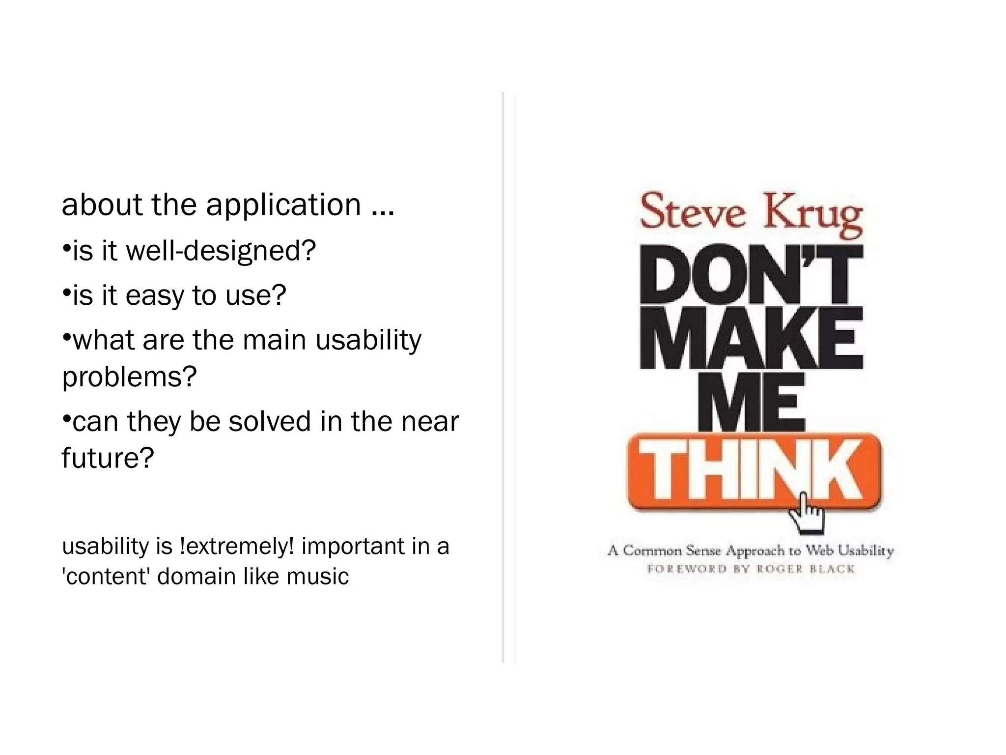 about the application ...
•is it well-designed?
•is it easy to use?
•what are the main usability
problems?
•can they be solved in the near
future?

usability is !extremely! important in a
'content' domain like music
 