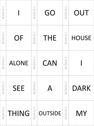 BL1S4-S1.1
I
BL1S4-S1.1
GO
BL1S4-S1.1
OUT
BL1S4-S1.1
OF
BL1S4-S1.1
THE
BL1S4-S1.1
HOUSE
BL1S4-S1.1
ALONE
BL1S4-S1.2
CAN BL1S4-S1.2 I
BL1S4-S1.2
SEE
BL1S4-S1.2
A
BL1S4-S1.2
DARK
BL1S4-S1.2
THING
BL1S4-S1.2
OUTSIDE
BL1S4-S1.3
MY
 