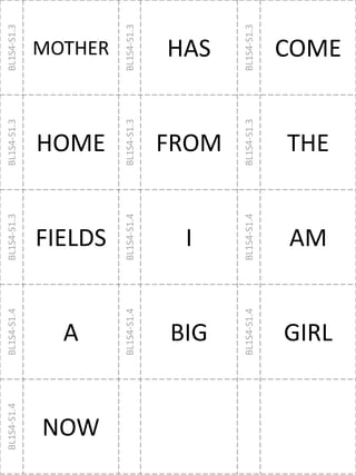 BL1S4-S1.3
MOTHER
BL1S4-S1.3
HAS
BL1S4-S1.3
COME
BL1S4-S1.3
HOME
BL1S4-S1.3
FROM
BL1S4-S1.3
THE
BL1S4-S1.3
FIELDS
BL1S4-S1.4
I BL1S4-S1.4
AM
BL1S4-S1.4
A
BL1S4-S1.4
BIG
BL1S4-S1.4
GIRL
BL1S4-S1.4
NOW
 